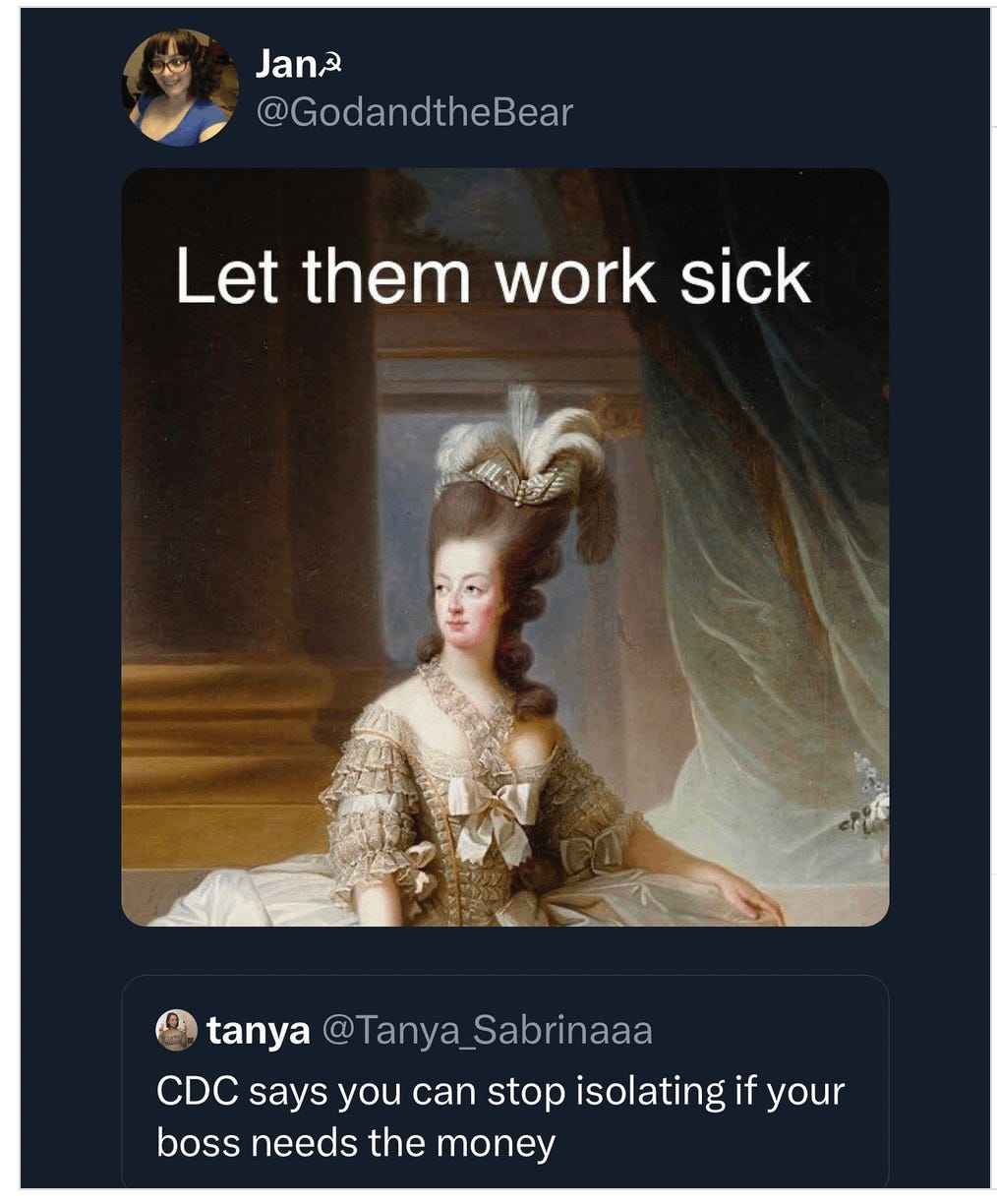 Image of a meme by Jan @Godandthebear, its an oil painting of Marie Antoinette looking stank and the words, "Let them work sick."and below text that reads @Tanya_Sabrinaa CDC says you cab stop isolating if you boss needs the money.