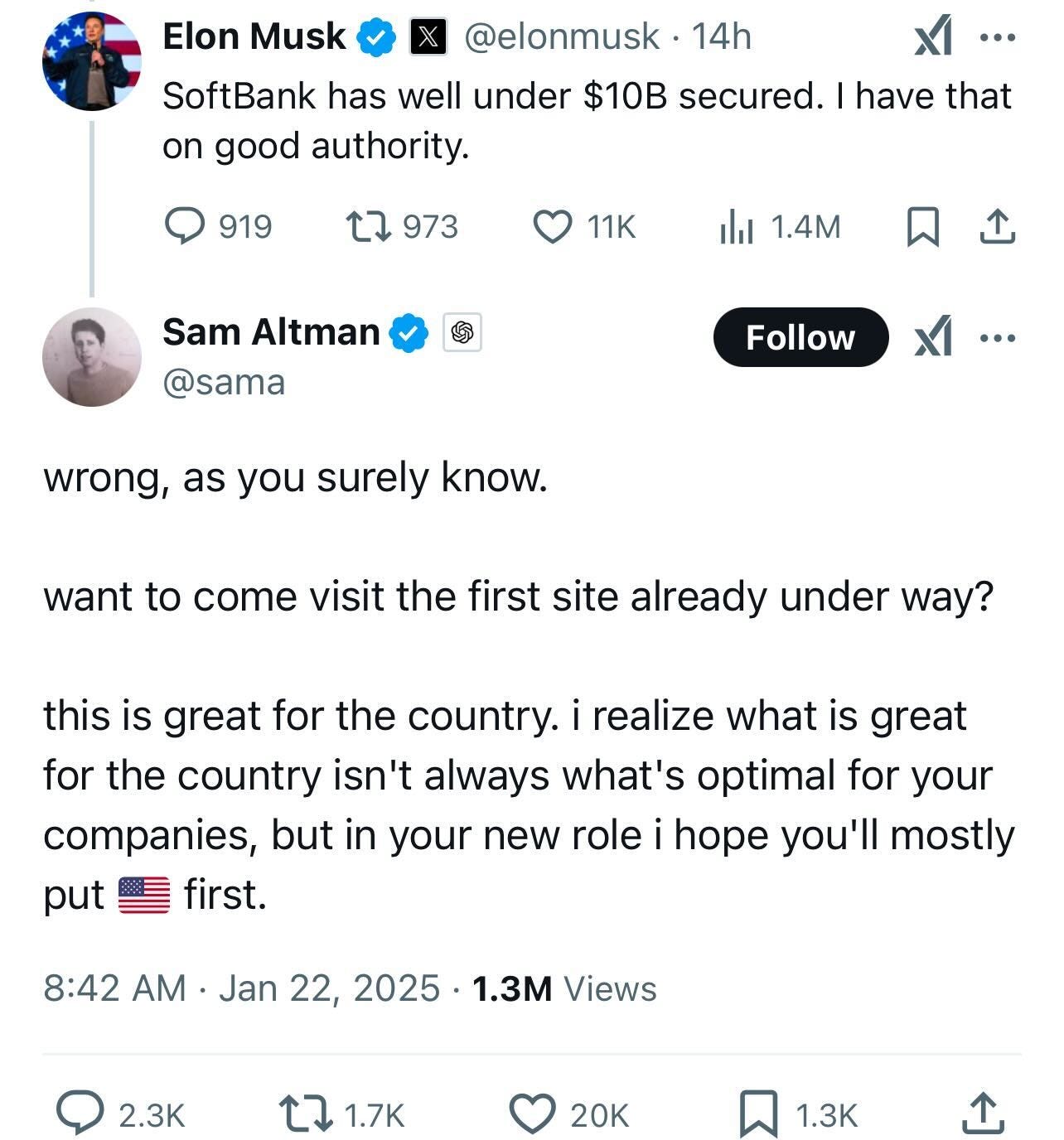 Puede ser una captura de pantalla de Twitter de 2 personas y texto que dice "@elonmusk 14h Elon Musk SoftBank has well under $10B secured. on good authority. 919 have that ٢ 973 11K ill 1.4M Sam Altman @sama Follow wrong, as you surely know. want to come visit the first site already under way? this is great for the country. i realize what is great for the country isn't always what's optimal for your companies, but in your new role hope you'll mostly put first. 8:42 AM Jan 22, 2025 1.3M Views 2.3 1.7K 20 1.3"