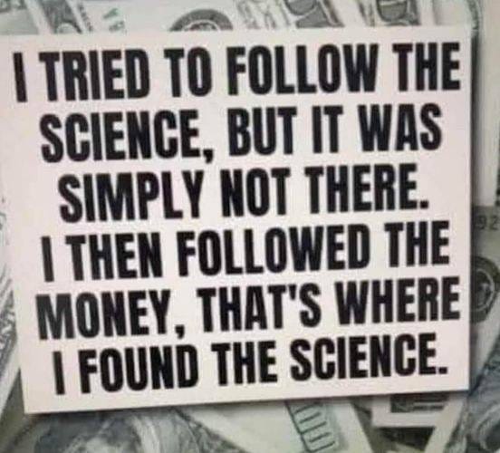 May be an image of text that says 'I TRIED TO FOLLOW THE SCIENCE, BUT IT WAS SIMPLY NOT THERE. I THEN FOLLOWED THE MONEY, THAT'S WHERE I FOUND THE SCIENCE.'