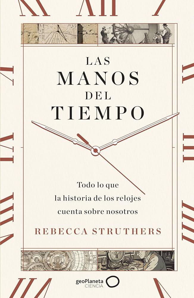 Las manos del tiempo: Todo lo que la historia de los relojes cuenta sobre  nosotros (geoPlaneta Ciencia)