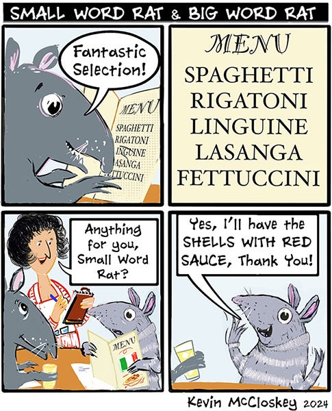 Small Word Rat and Big Word rat are looking at a menu. Big Word Rat says it’s a fantastic selection: Spaghetti, Rigatoni, Linguini, Lasagna, Fettuccini. The waiter asks if they know what they want to order. Small Word Rat says they would like the shells in the red sauce.