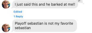 Katie's reply: "I just said this and he barked at me!! Playoff sebastian is not my favorite sebastian"