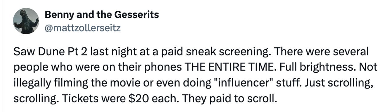 Tweet reads: Saw Dune Pt 2 last night at a paid sneak screening. There were several people who were on their phones THE ENTIRE TIME. Full brightness. Not illegally filming the movie or even doing "influencer" stuff. Just scrolling, scrolling. Tickets were $20 each. They paid to scroll.