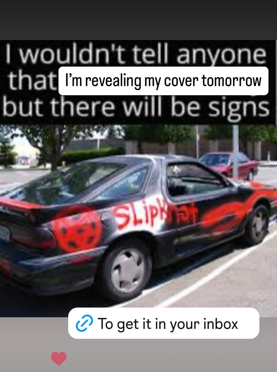 A meme that says "I wouldn't tell anyone that [I'm revealing my cover tomorrow] but there will be signs" with a picture of a car covered in Slipknot spray painted all over it