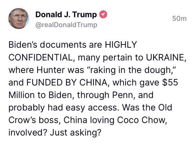May be a Twitter screenshot of 1 person and text that says 'Donald J. Trump @realDonaldTrump 50m Biden's documents are HIGHLY CONFIDENTIAL, many pertain to UKRAINE, where Hunter was "raking in the dough," and FUNDED BY CHINA, which gave $55 Million to Biden, through Penn, and probably had easy access. Was the Old Crow's boss, China loving Coco Chow, involved? Just asking?'