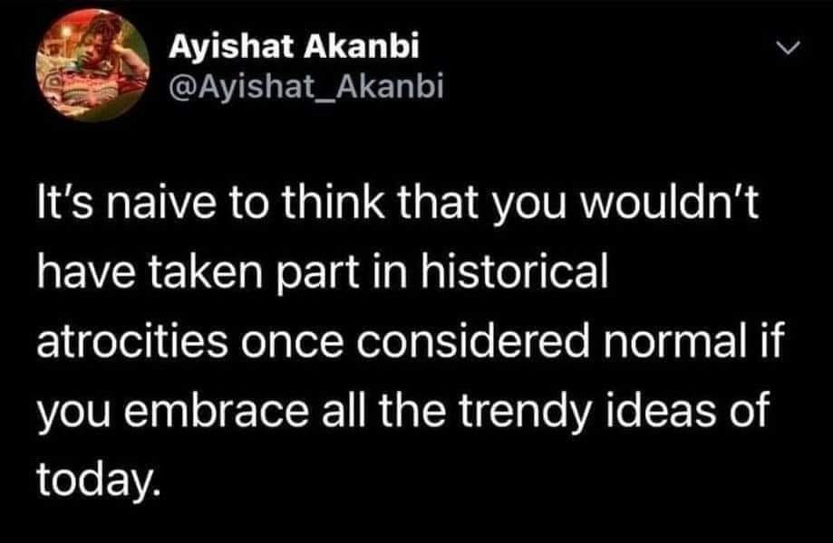 May be an image of text that says 'Ayishat Akanbi @Ayishat_Akanbi It's naive to think that you wouldn't have taken part in historical atrocities once considered normal if you embrace all the trendy ideas of today.'