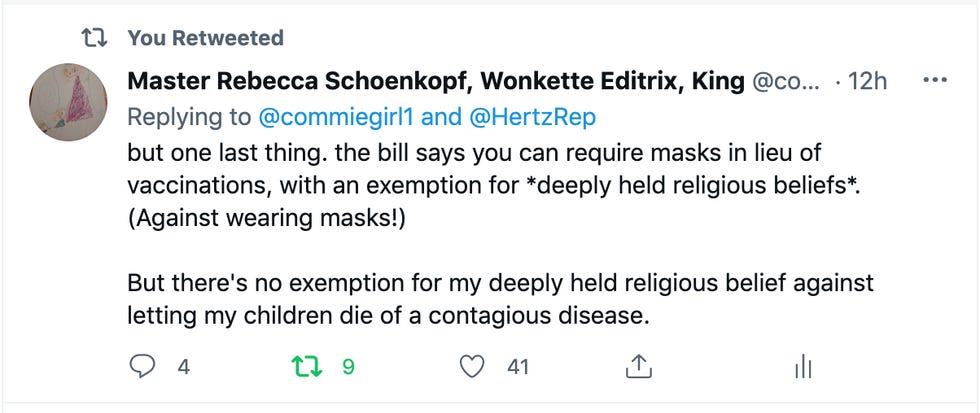 tweet: "but one last thing. the bill says you can require masks in lieu of vaccinations, with an exemption for *deeply held religious beliefs*. (Against wearing masks!)  But there's no exemption for my deeply held religious belief against letting my children die of a contagious disease."