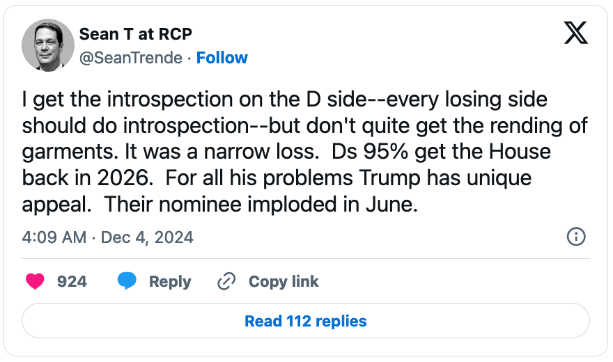 December 4, 2024 tweet by Sean Trende reading, "I get the introspection on the D side--every losing side should do introspection--but don't quite get the rending of garments. It was a narrow loss.  Ds 95% get the House back in 2026.  For all his problems Trump has unique appeal.  Their nominee imploded in June."