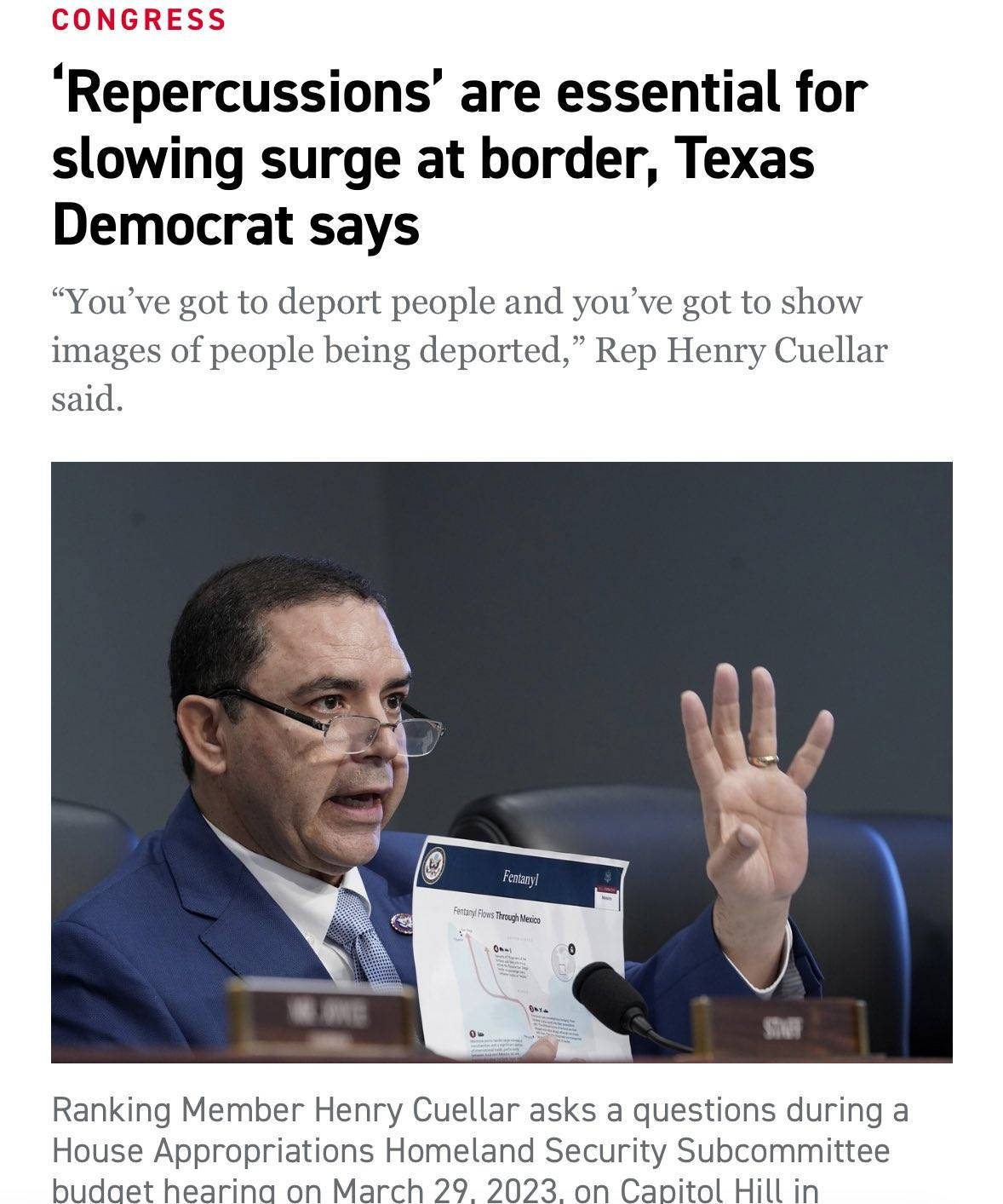 May be an image of 1 person and text that says 'CONGRESS 'Repercussions' are essential for slowing surge at border, Texas Democrat says "You've ve got to deport people and you'v ve got to show images of people being deported," Rep Henry Cuellar said. PaK3лy! 专 PTфиcй Ranking Member Henry Cuellar asks a questions during a House Appropriations Homeland Security Subcommittee budget hearing on March 29. 2023. on Capitol Hill Hillin in'