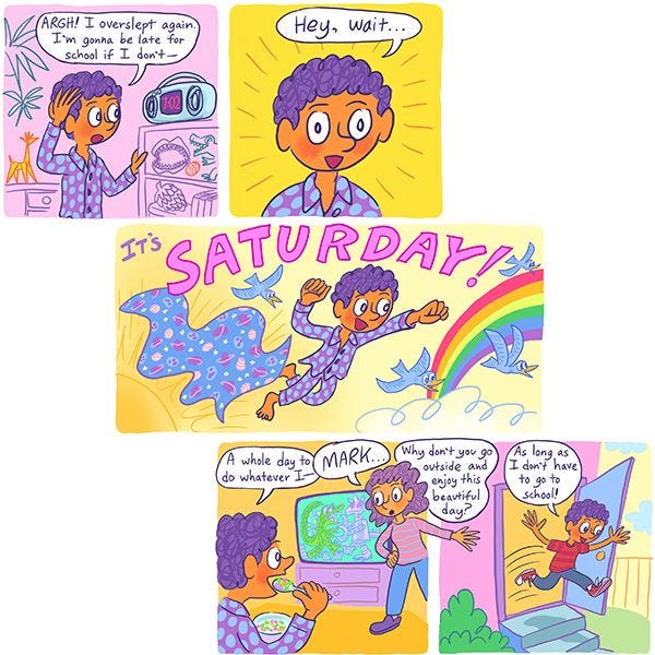 Mark, a boy with purple hair, looks at his alarm clock and realizes that he overslept. Then, he remembers that it's Saturday!! "A whole day to do whatever I-" His mom enters the room. "MARK... Why don't you go outside and enjoy this beautiful day?" she asks. "As long as I don't have to go to school!" replies Mark.