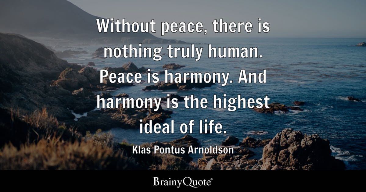 Without peace, there is nothing truly human. Peace is harmony. And harmony is the highest ideal of life.