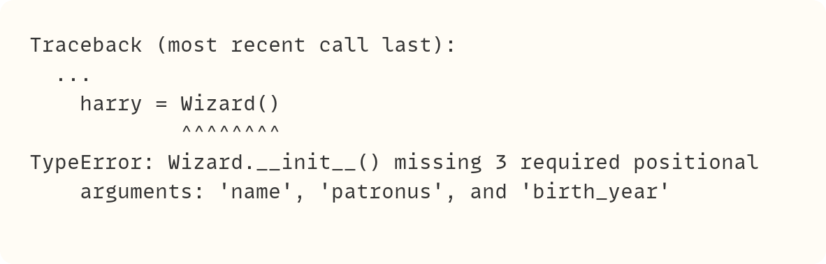 Traceback (most recent call last):   ...     harry = Wizard()             ^^^^^^^^ TypeError: Wizard.__init__() missing 3 required positional     arguments: 'name', 'patronus', and 'birth_year'