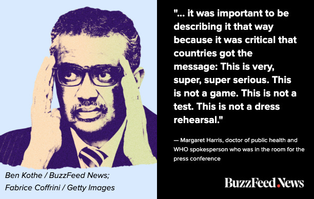 On the left, a photo illustration of WHO Director-General Tedros Adhanom Ghebreyesus with his hands to his head. On the right, white text on a black background reads: “...it was important to be describing it that way because it was critical that countries got the message: This is very, super super serious. This is not a game. This is not a test. This is not a dress rehearsal.” - Margaret Harris, doctor of public health and WHO spokesperson who was in the room for the press conference