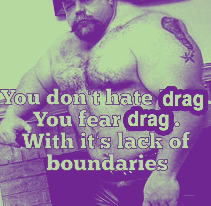 "you don't hate drag, you fear drag, with its lack of boundaries"