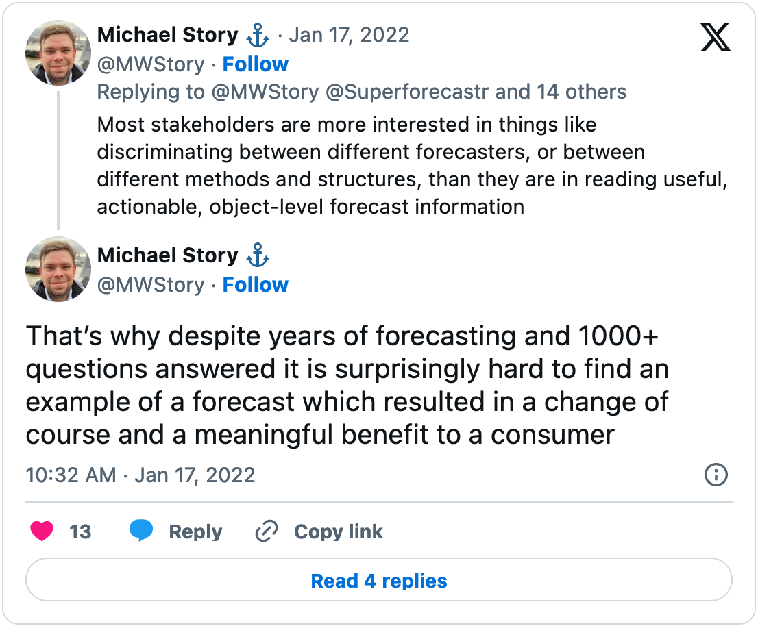 Part of a January 17, 2022 tweet thread from Michael Story. The first tweet reads, "Most stakeholders are more interested in things like discriminating between different forecasters, or between different methods and structures, than they are in reading useful, actionable, object-level forecast information." The second tweet reads, "That’s why despite years of forecasting and 1000+ questions answered it is surprisingly hard to find an example of a forecast which resulted in a change of course and a meaningful benefit to a consumer."
