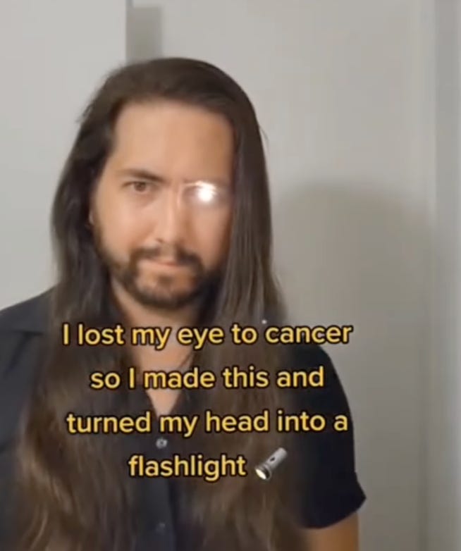 Screenshot from Instagram of a guy with long brown hair and a short beard whose left eye is shining bright LED light toward the camera. The caption reads “I lost my eye to cancer so I made this and turned my head into a flashlight 🔦” Screenshot from Instagram of a guy with long brown hair and a short beard whose left eye is shining bright LED light toward the camera. The caption reads “I lost my eye to cancer so I made this and turned my head into a flashlight 🔦”