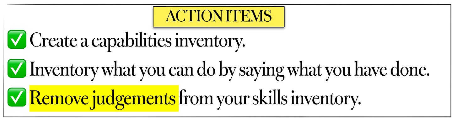 Action Items: 1) Create a capabilities inventory 2) Inventory what you can do by saying what you've done 3) Remove judgements from your skills inventory