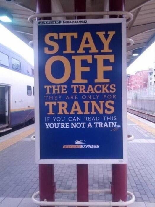 Warning at train station:

Stay OFF the tracks, they are only for trains. If you can read this you are not a train
