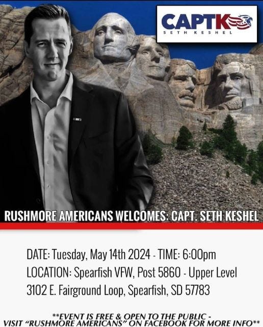 May be an image of 1 person, Mount Rushmore and text that says 'CAPTK- SETHKESHEL RUSHMORE AMERICANS WELCOMES: CAPT. SETH KESHEL DATE: Tuesday, May 14th 2024- TIME: 6:00pm LOCATION: Spearfish VFW, Post 5860 -Upper Level 3102 E. Fairground Loop, Spearfish, SD 57783 **EVENT IS FREE & OPEN THE PUBLIC- VISIT "RUSHMORE AMERIC AMERICANS" ON FACEBOOK FOR MORE INFO**'