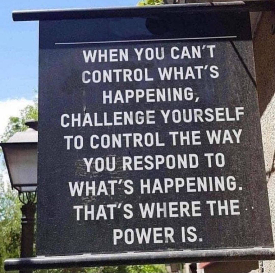 May be an image of text that says 'WHEN YOU CAN'T CONTROL WHAT'S HAPPENING, CHALLENGE YOURSELF TO CONTROL THE WAY YOU RESPOND TO WHAT'S HAPPENING. THAT'S WHERE THE POWER IS.'