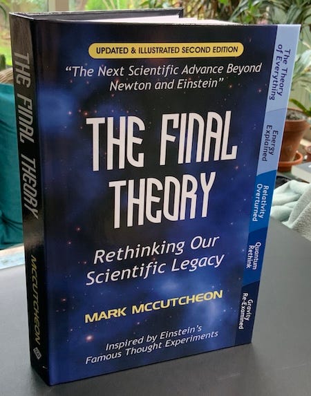 Mark McCutcheon’s book cover for The Final Theory, Rethinking Our Scientific Legacy, with a gaseous blue background showing the Universe. Updated and illustrated second edition. The Next Scientific Advance Beyond Newton and Einstein. Inspired by Einstein’s Famous Thought Experiments. The Theory of Everything. Energy Explained. Relativity Overturned. Quantum Rethink. Gravity Re-Examined.