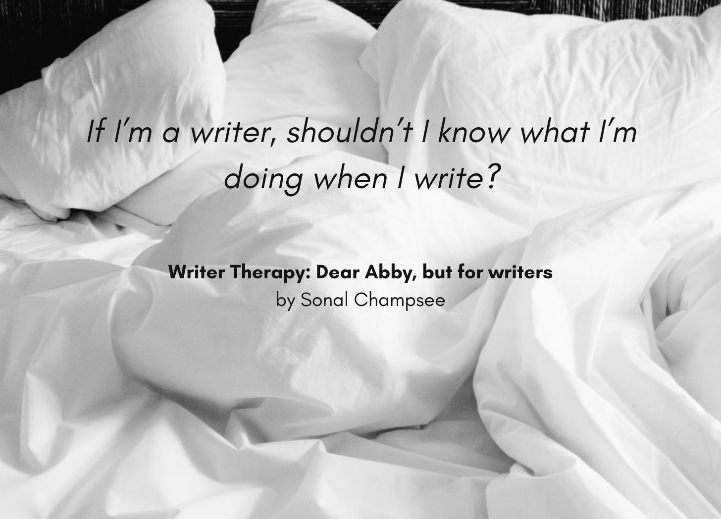 A pile of pillows and tangled sheets of an unmade bed. Quote: "If I'm a writer, shouldn't I know what I'm doing when I write?" Writer Therapy: Dear Abby, but for writers, by Sonal Champsee