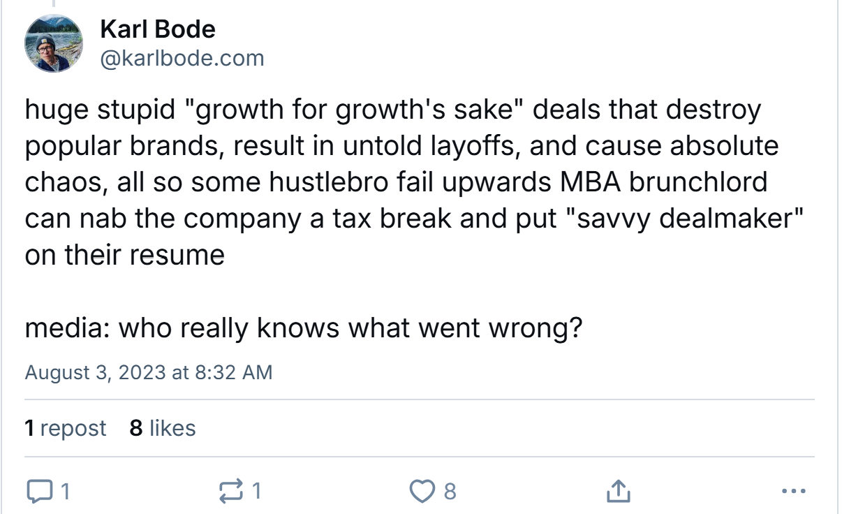 huge stupid "growth for growth's sake" deals deals that destroy popular brands, result in untold layoffs, and cause absolute chaos, all so some hustlebro fail upwards MBA brunchlord can nab the company a tax break and put "savvy dealmaker" on their resume  media: who really knows what went wrong?