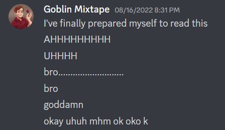 A screenshot from discord with messages sent by Goblin Mixtape. The messages read "I've finally prepared myself to read this", "AHHHHH", "UHHHH", "bro....", "bro", "goddamn", and finally "okay uhuh mhm ok oko k"