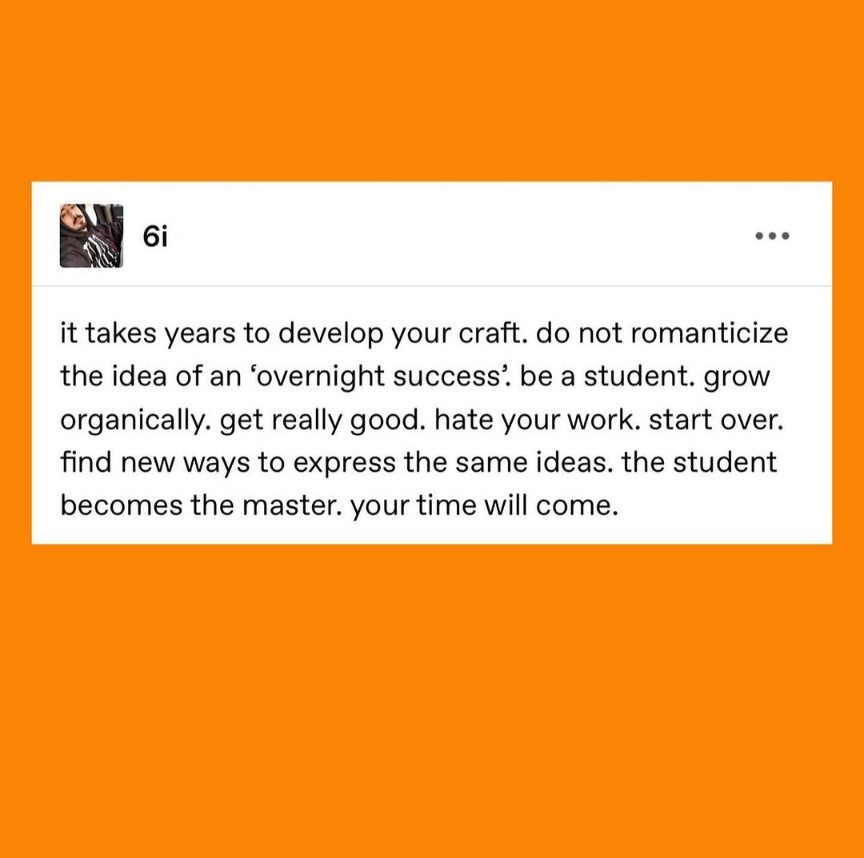 A post over a bright orange background by 6i reads, "it takes years to develop your craft. do not romanticize the idea of an 'overnight success'. be a student. grow organically. get really good. hate your work. start over. find new ways to express the same ideas. the student becomes the master. your time will come."