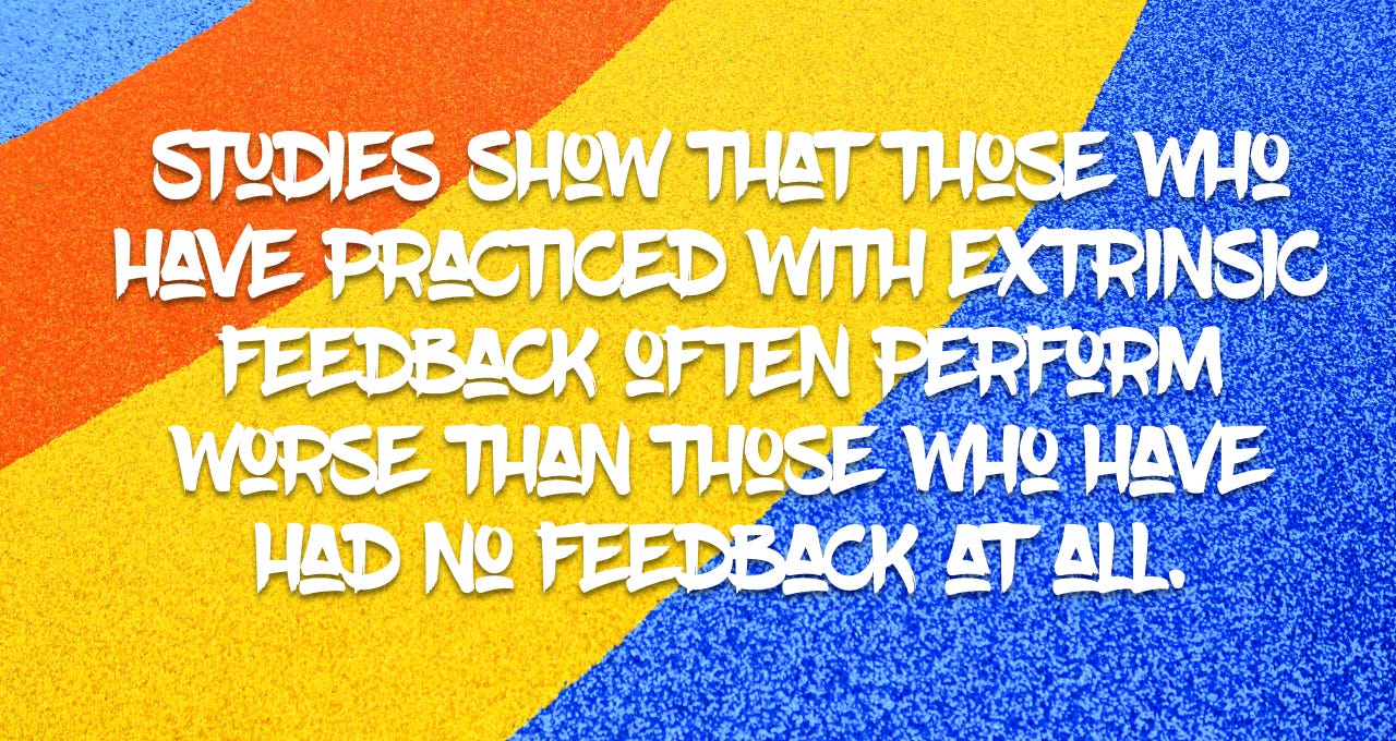 Studies show that those who have practiced with extrinsic feedback often perform worse than those who have had no feedback at all.