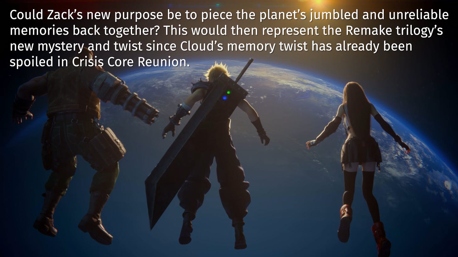 Could Zack’s new purpose be to piece the planet’s jumbled and unreliable  memories back together? This would then represent the Remake trilogy’s  new mystery and twist since Cloud’s memory twist has already been  spoiled in Crisis Core Reunion.