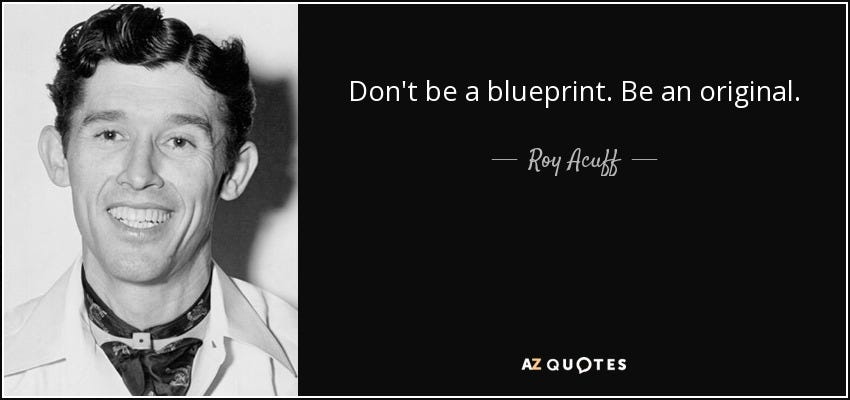 Roy Acuff quote: Don't be a blueprint. Be an original.