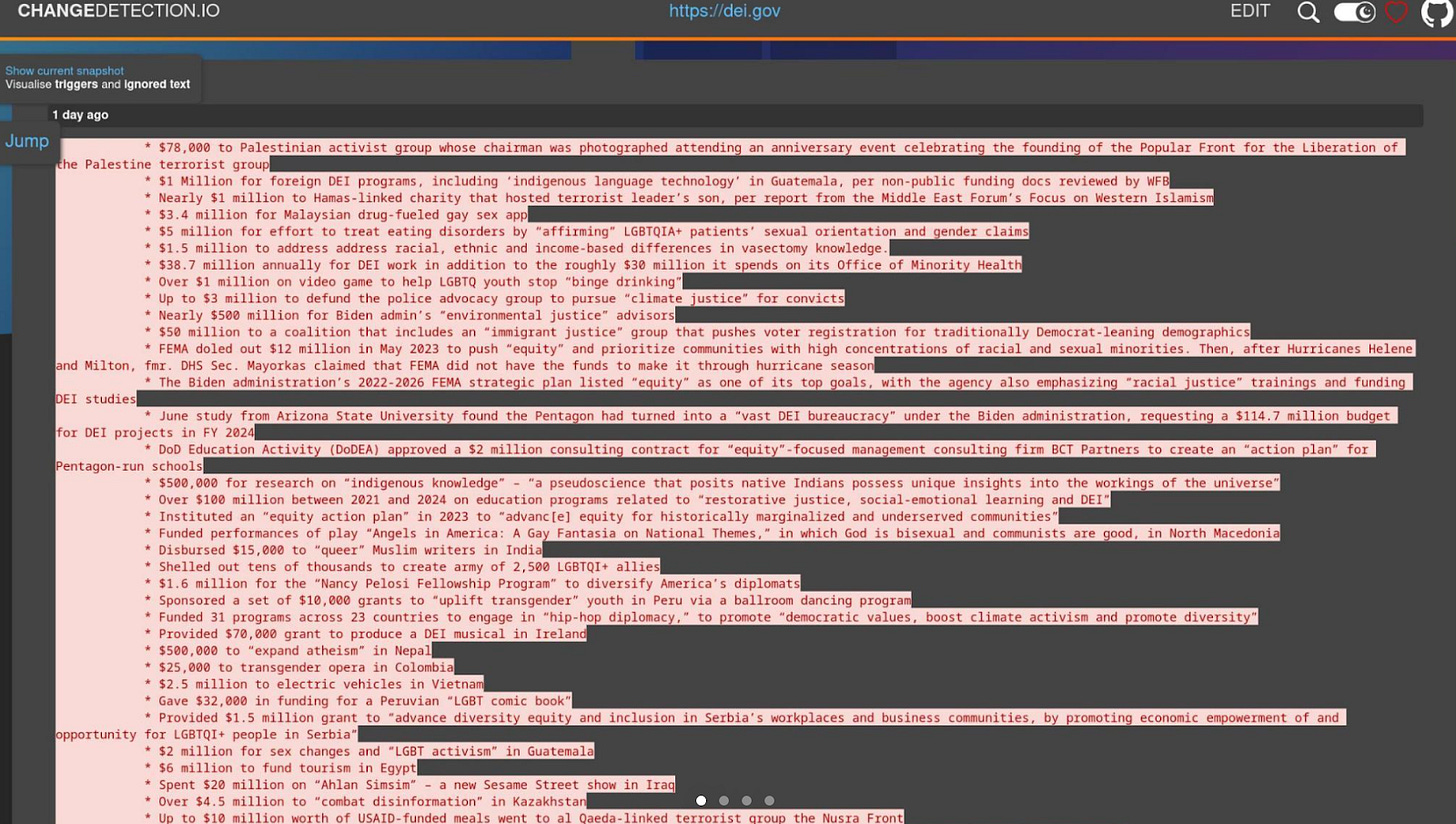 According to the screenshots provided by Schönemann⁩, the list includes (all of the following are direct quotes): $78,000 to Palestinian activist group whose chairman was photographed attending an anniversary event celebrating the founding of the Popular Front for the Liberation of the Palestine terrorist group$1 Million for foreign DEI programs, including ‘indigenous language technology’ in Guatemala, per non-public funding docs reviewed by WFB$5 million for effort to treat eating disorders by “affirming” LGBTQIA+ patients’ sexual orientation and gender claimsUp to $3 million to defund the police advocacy group to pursue “climate justice” for convictsFunded performances of play “Angels in America: A Gay Fantasia on National Themes,” in which God is bisexual and communists are good, in North MacedoniaDisbursed $15,000 to “queer” Muslim writers in IndiaShelled out tens of thousands to create army of 2,500 LGBTQI+ alliesUp to $10 million worth of USAID-funded meals went to al Qaeda-linked terrorist group the Nusra Front$500,000 to group that “empowers women” in attempt to solve sectarian violence in Israel just ten days before Hamas’ Oct. 7 attacks$4.67 million to EcoHealth Alliance – one of the key NGOs funding bat virus research at Wuhan Institute of Virology — in late 2021. Later refused to answer key questions about the funding.$7.9 million to a project that would teach Sri Lankan journalists to avoid “binary-gendered language”$1.3 million to Arab and Jewish photographers$1.5 million for “art for inclusion of people with disabilities”$2 million to promote “LGBT equality through entrepreneurship…in developing Latin American countries.”Education Week: “Biden Administration Cites 1619 Project as Inspiration in History Grant Proposal”VA took at least a dozen actions aimed at bolstering DEI during the Biden-Harris administration while the number of homeless veterans increased and the amount of claims in the VA’s backlog grew from ~211,000 to ~378,000NASA has allocated roughly $10 million to grants advancing DEI and “environmental justice” since 2020Following President Trump’s executive order on DEI at federal agencies, the ATF “quietly changing the job title of its former diversity officer… to ‘senior executive’ with the ATF.The Department of Labor requested additional funding in 2023 for “The Chief Evaluation Office for a new rigorous interagency evaluation of actions aimed at improving Diversity, Equity, Inclusivity, and Accessibility across the federal workforce,” more than $6.5 million “to restore employee benefits programs that will advance equity by specifically addressing how opportunities can be expanded for underserved communities and vulnerable populations,” and $5 million “to evaluate actions aimed at improving diversity, equity, inclusion, and accessibility (DEIA) within the federal workforce.”Fox Business: “FOX Business’ ‘Trouble in the Skies,’ a six month investigation of the FAA’s new hiring practices, uncovered changes that may put the nation’s flying public at risk as well as allegations that the newest air traffic control recruits had access to answers on a key test that helped them gain jobs with the FAA…Also uncovered was an FAA effort to promote diversity that discarded 3000 qualified college graduates with degrees in air traffic control despite their following FAA procedure and obtaining FAA accredited degrees.”