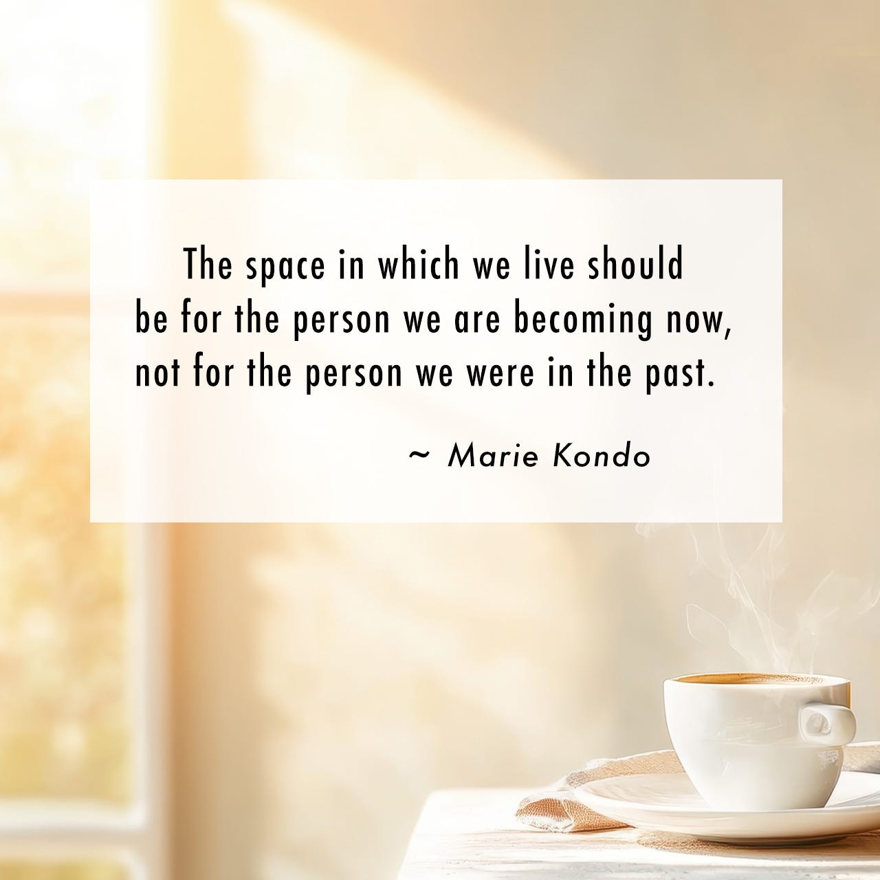 Text: "The space in which we live should be for the person we are now, not the person we were in the past." Marie Kondo. Over a photo of a serene sunlit room with a white cup of steaming coffee.