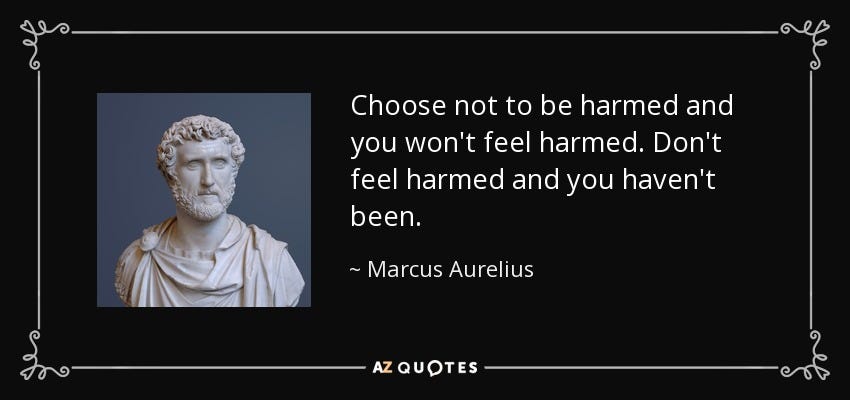 Marcus Aurelius quote: Choose not to be harmed and you won't feel harmed...