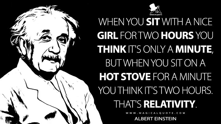 When you sit with a nice girl for two hours you think it's only a minute,
