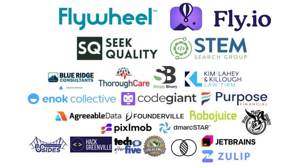 Platinum Sponsors: Flywheel, Fly.io. Gold Sponsors: Seek Quality, STEM Search Group. Silver Sponsors: Blue Ridge Consultants, ThoroughCare, Simply Binary, Kim, Lahey & Killough Law Firm, Enok Collective, Codegiant, Purpose Financial Bronze Sponsors: Agreeable Data, Founderville, Robojuice, Pixlmob, dmarcSTAR, Yeah THAT Rabbit! & Community Sponsors: BSides Greenville, HackGreenville, Tech After Five, Synergy Mill, AI in Production Conference, Jetbrains & Zulip