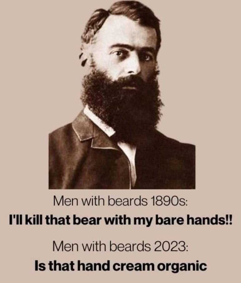 May be an image of 1 person, beard and text that says 'Men with beards 1890s: I'll kill that bear with my bare hands!! Men with beards 2023: Is that hand cream organic'