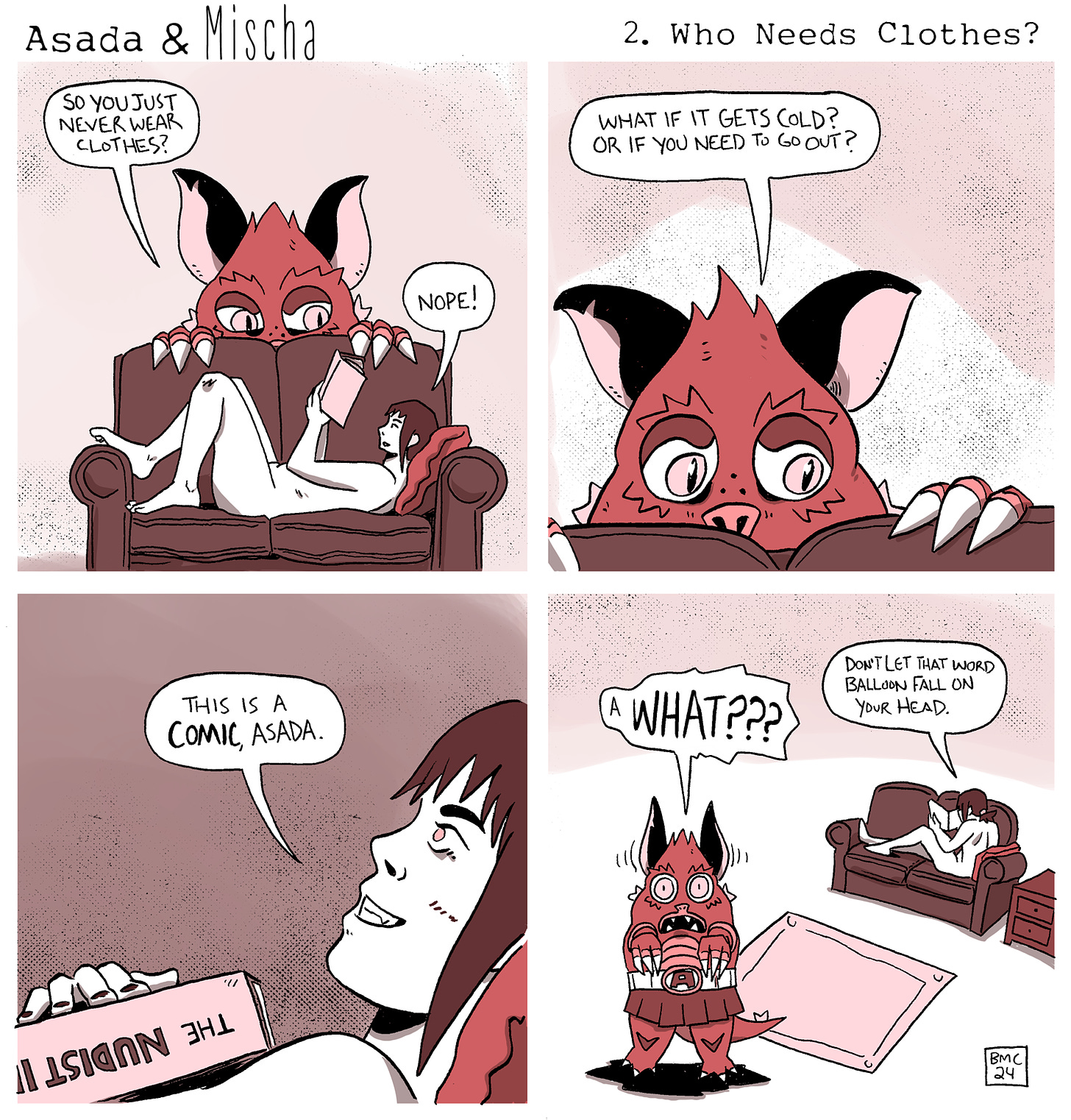 Asada & Mischa 2: Who Needs Clothes? By Brett Marcus Cook. Panel 1: Asada asks "So you just never wear clothes?" Mischa answers "Nope!" Panel 2: Asada asks "What if it gets cold? Or if you need to go out?" Panel 3: Closeup on Mischa as she replies "This is a COMIC, Asada." They're holding a copy of the Nudist Idea by Cec Cinder. Panel 4: Asada looks out at the reader shouting "A WHAT???" as Mischa continues reading and says "Don't let that word balloon fall on your head."