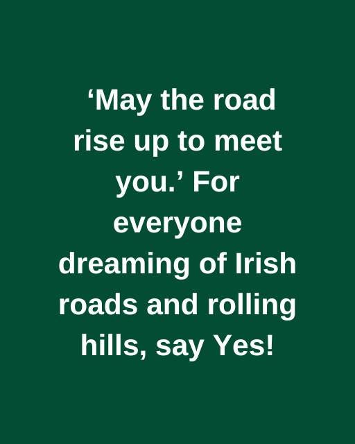 May be an image of road and text that says "'May the road rise up to meet you.' For everyone dreaming of Irish roads and rolling hills, say Yes!"