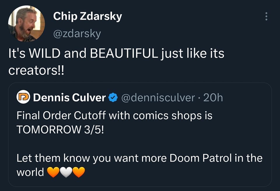May be a Twitter screenshot of 1 person and text that says 'Chip Zdarsky @zdarsky It's WILD and BEAUTIFUL just like its creators!! × Dennis Culver @dennisculver 20h Final Order Cutoff with comics shops is TOMORROW 3/5! Let them know you want more Doom Patrol in the world'