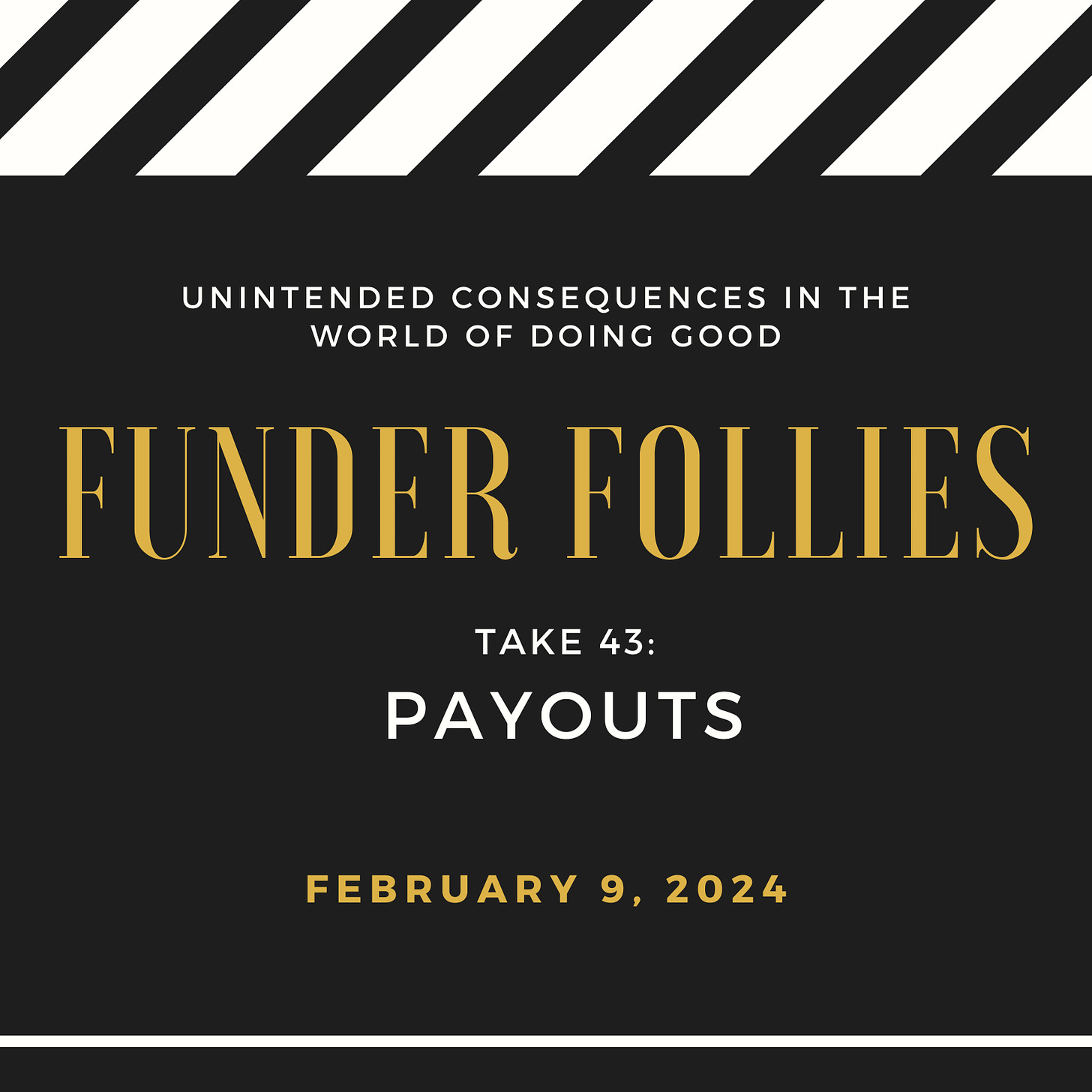 black and white film clapper board showing Funder Follies, Unintended Consequences of Doing Good, Take # 43 Payouts, February 9, 2024