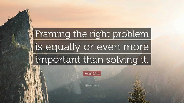 Text that reads Framing the right problem is equally or even more important than solving it