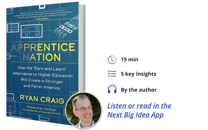 Apprentice Nation: How the "Earn and Learn" Alternative to Higher Education Will Create a Stronger and Fairer America By Ryan Craig Next Big Idea Club