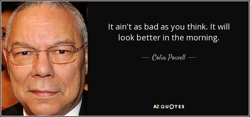 Colin Powell quote: It ain't as bad as you think. It will look...