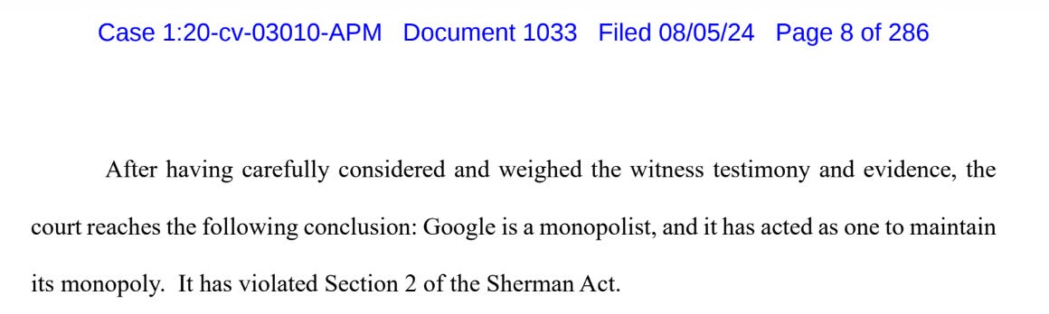 A screenshot of a chunk of the ruling. Case numbers at the top. Text: After having carefully considered and weighed the witness testimony and evidence, the court reaches the following conclusion: Google is a monopolist, and it has acted as one to maintain its monopoly. It has violated Section 2 of the Sherman Act.