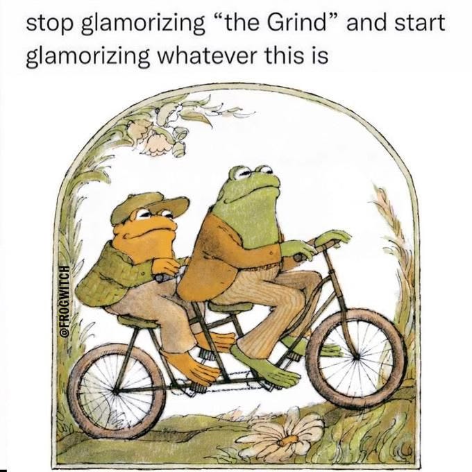 Image of frog and toad on a tandem bike with meme text that reads: Stop glorifying the grind and start glorifying whatever this is