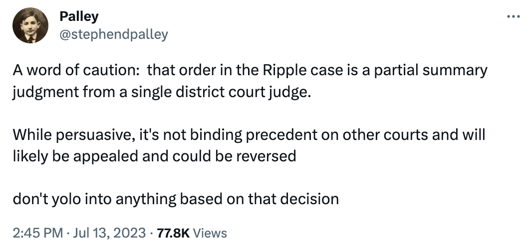 Tweet by Palley (@stephendpalley): A word of caution:  that order in the Ripple case is a partial summary judgment from a single district court judge.  While persuasive, it's not binding precedent on other courts and will likely be appealed and could be reversed  don't yolo into anything based on that decision