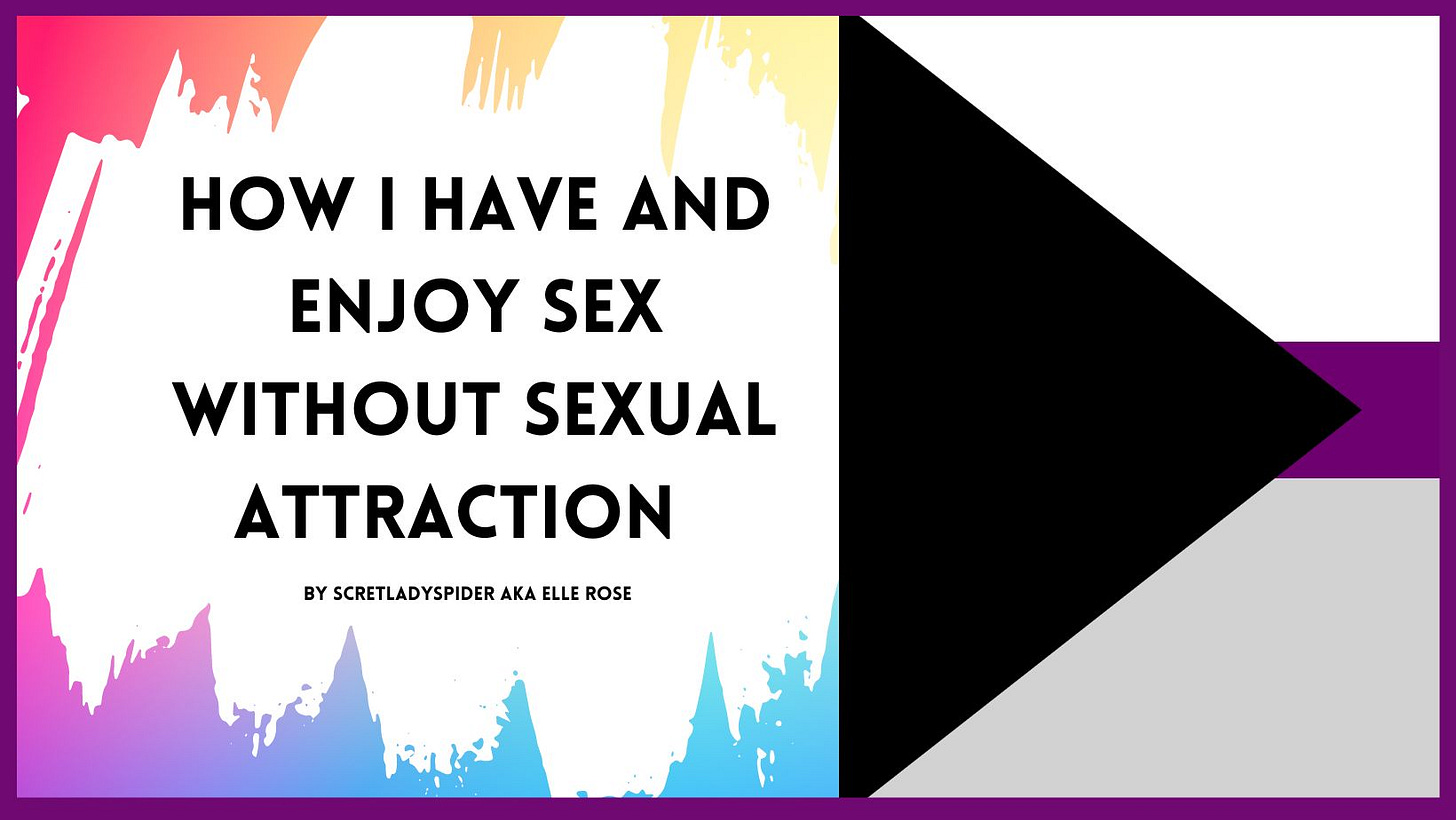 A rectangular banner for the blog post. On the right side, there is a soft, rainbow, multicolored background. Against this is a swatch of white, as if painted. Black, bold text against this reads: “How I have and enjoy sex without sexual attraction, by scretladyspider AKA Elle Rose”, in all capital letters. On the right side is the beginning of the demisexuality pride flag, which features a sideways, black triangle pointing to the right and three stripes in descending order: white, purple, and gray.