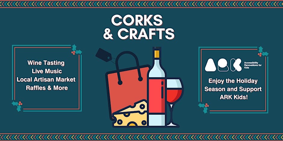 Text: Corks & Crafts. Wine Tasting, Live Music, Local Artisan Market, Raffles & More. Accessibility Renovations for Kids. Enjoy the holiday season and support ARK Kids.